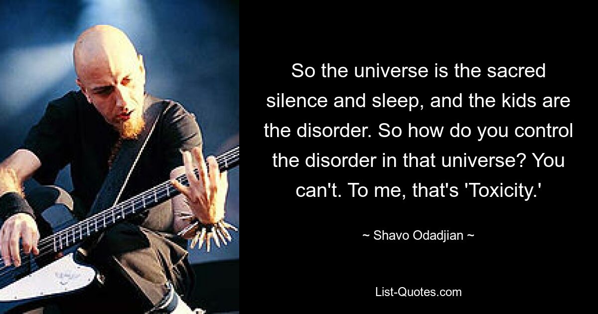 So the universe is the sacred silence and sleep, and the kids are the disorder. So how do you control the disorder in that universe? You can't. To me, that's 'Toxicity.' — © Shavo Odadjian