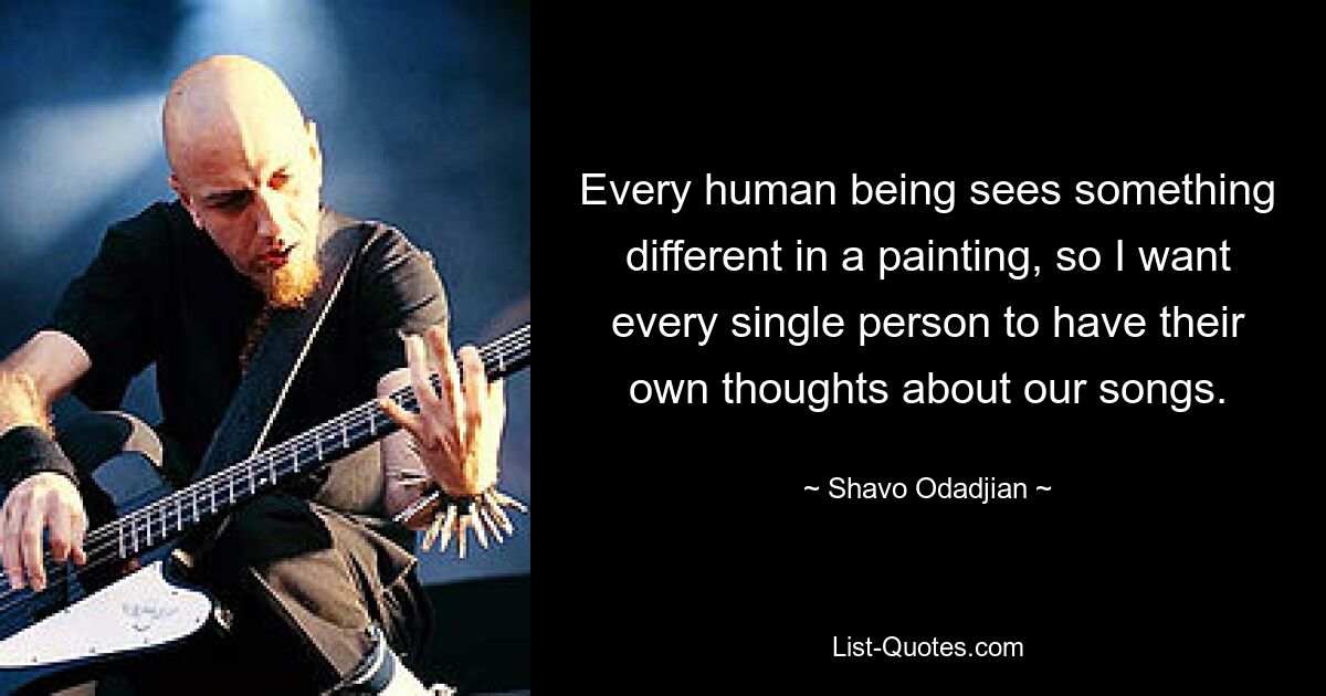 Every human being sees something different in a painting, so I want every single person to have their own thoughts about our songs. — © Shavo Odadjian