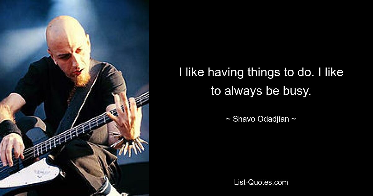 I like having things to do. I like to always be busy. — © Shavo Odadjian