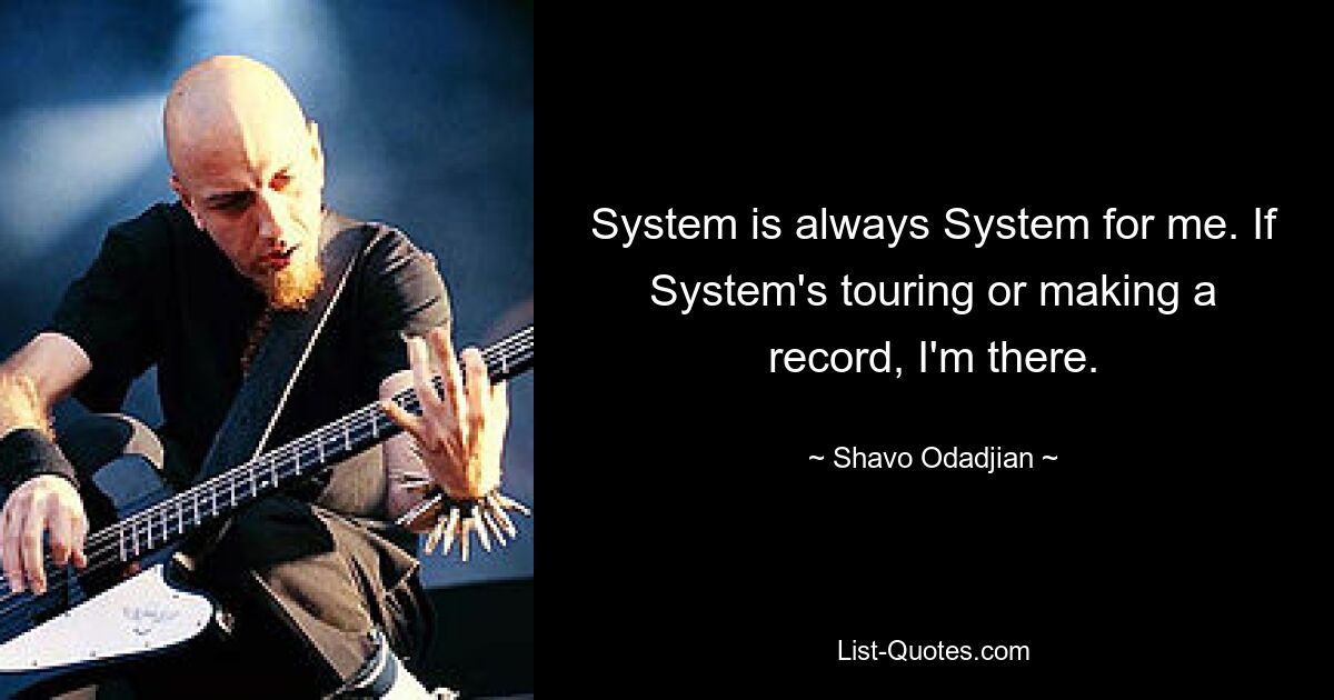 System is always System for me. If System's touring or making a record, I'm there. — © Shavo Odadjian