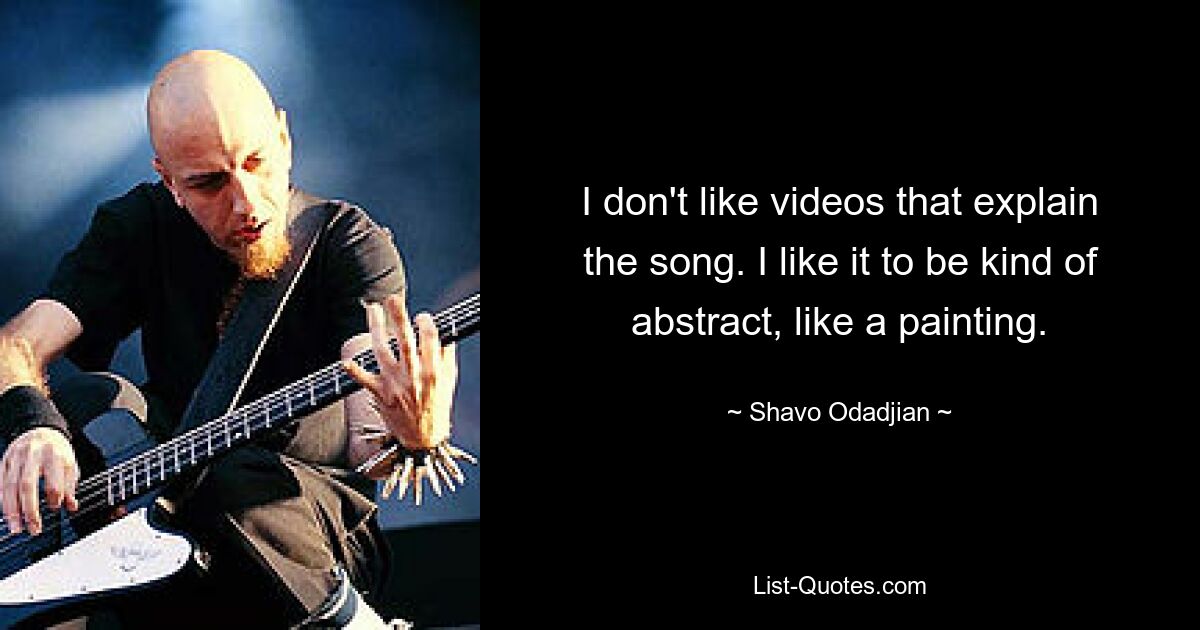 I don't like videos that explain the song. I like it to be kind of abstract, like a painting. — © Shavo Odadjian