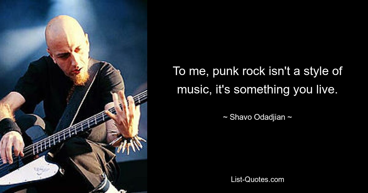 To me, punk rock isn't a style of music, it's something you live. — © Shavo Odadjian