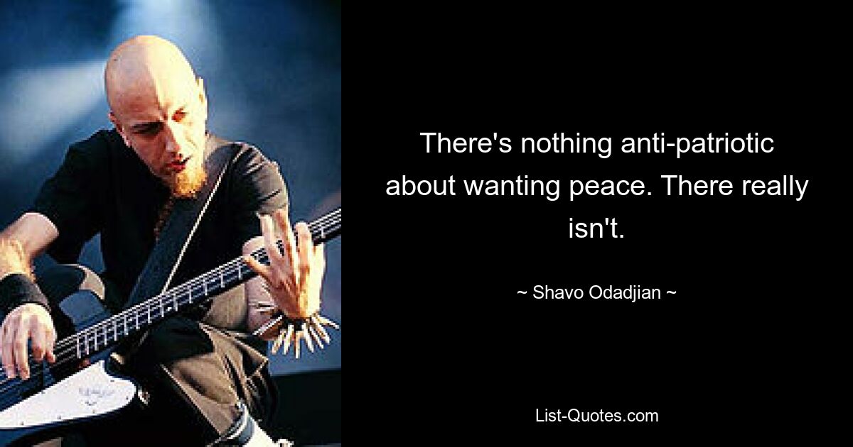 There's nothing anti-patriotic about wanting peace. There really isn't. — © Shavo Odadjian