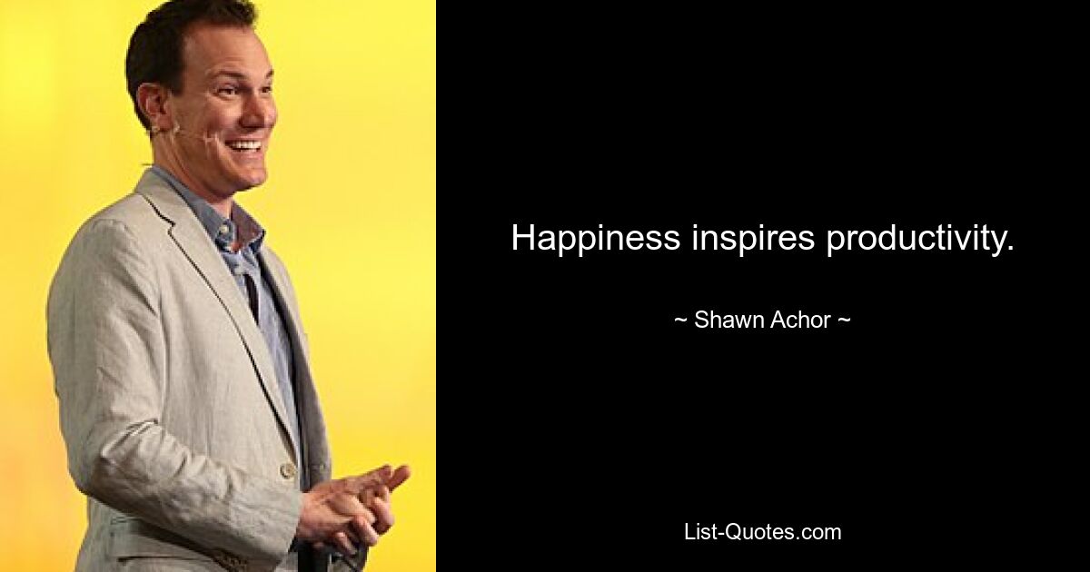 Happiness inspires productivity. — © Shawn Achor