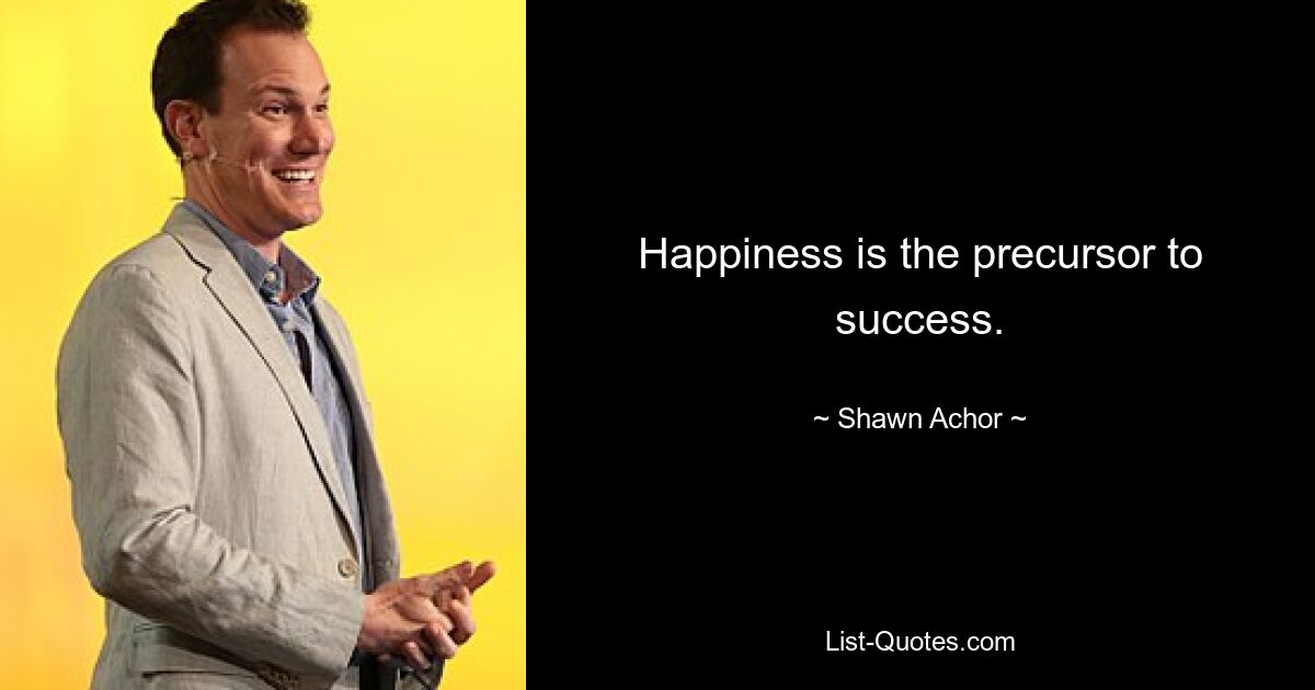 Happiness is the precursor to success. — © Shawn Achor