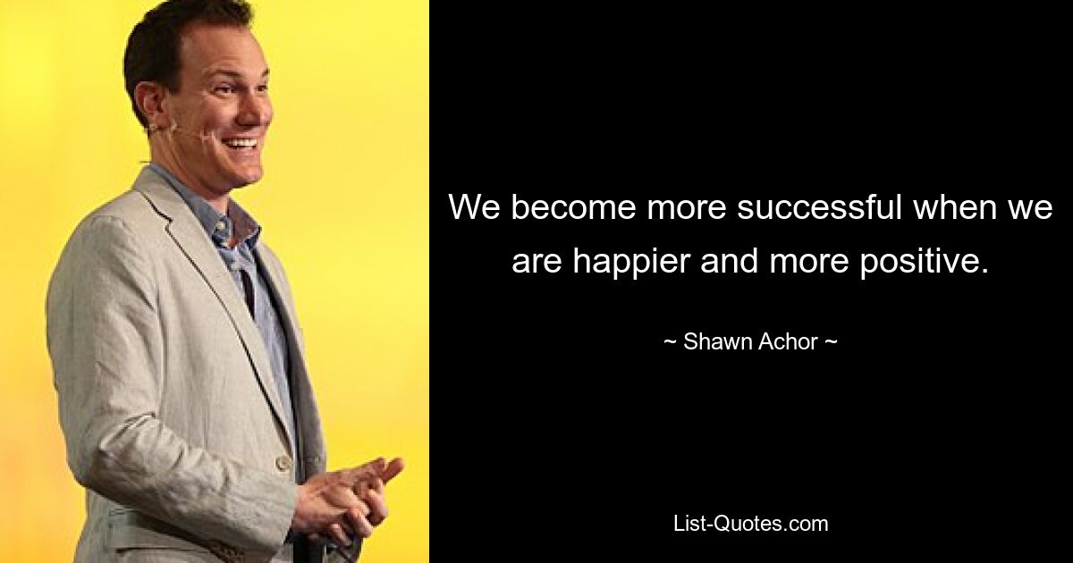 We become more successful when we are happier and more positive. — © Shawn Achor