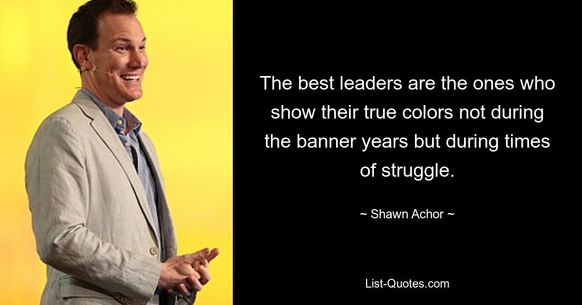 The best leaders are the ones who show their true colors not during the banner years but during times of struggle. — © Shawn Achor