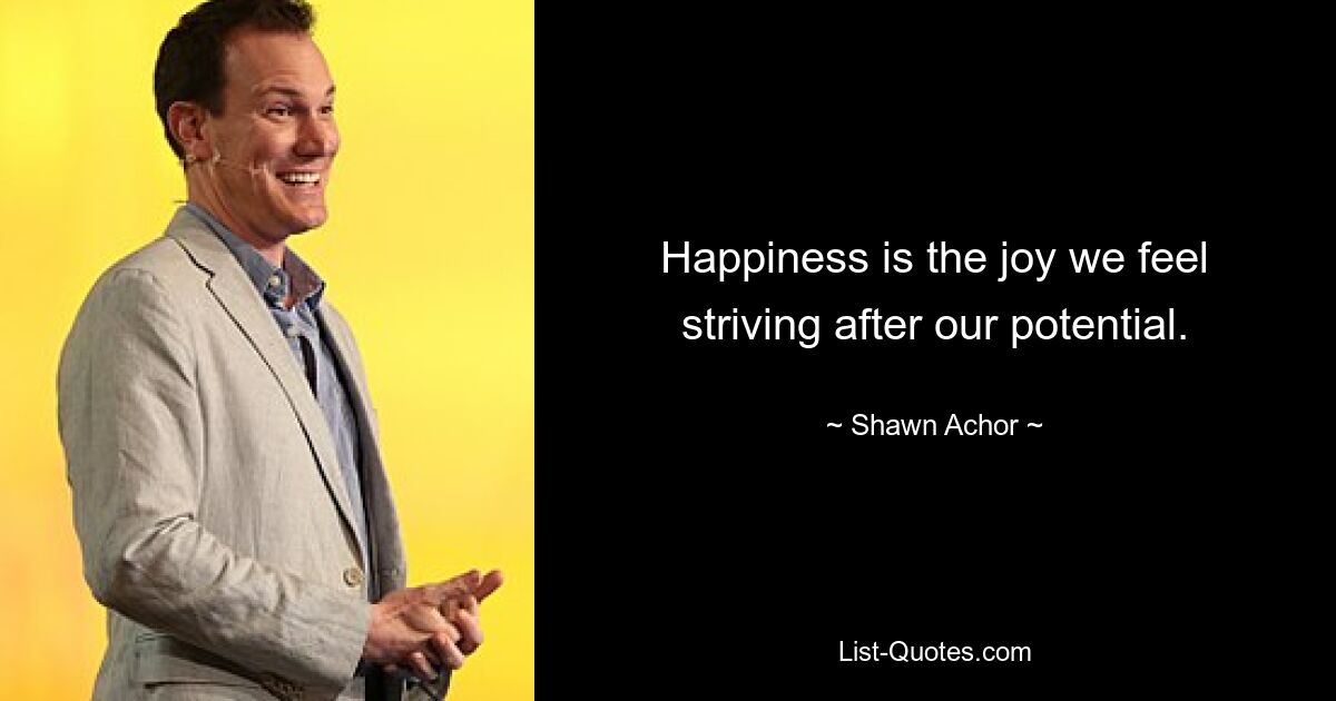 Happiness is the joy we feel striving after our potential. — © Shawn Achor