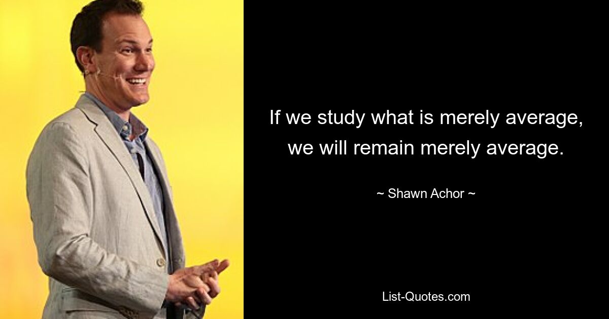 If we study what is merely average, we will remain merely average. — © Shawn Achor