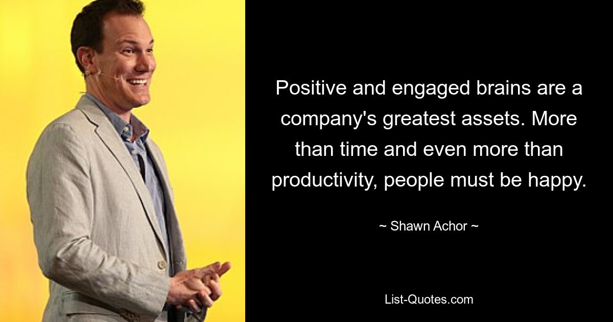 Positive and engaged brains are a company's greatest assets. More than time and even more than productivity, people must be happy. — © Shawn Achor