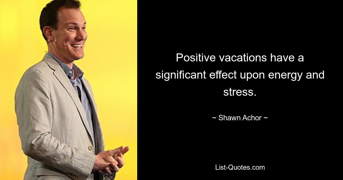 Positive vacations have a significant effect upon energy and stress. — © Shawn Achor