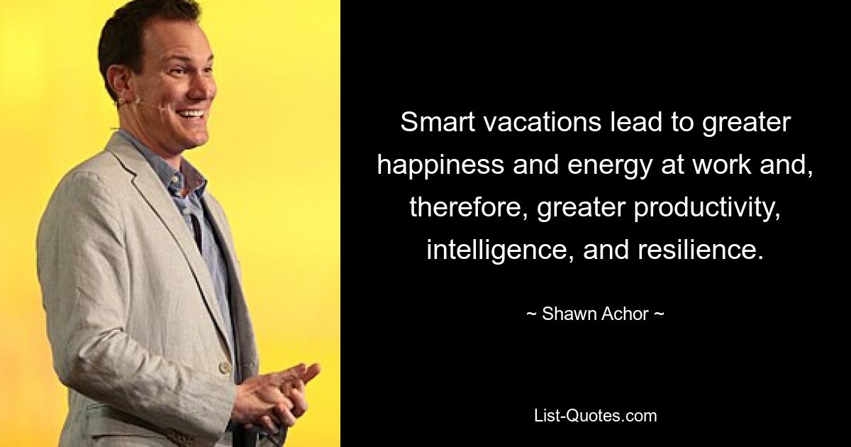 Smart vacations lead to greater happiness and energy at work and, therefore, greater productivity, intelligence, and resilience. — © Shawn Achor