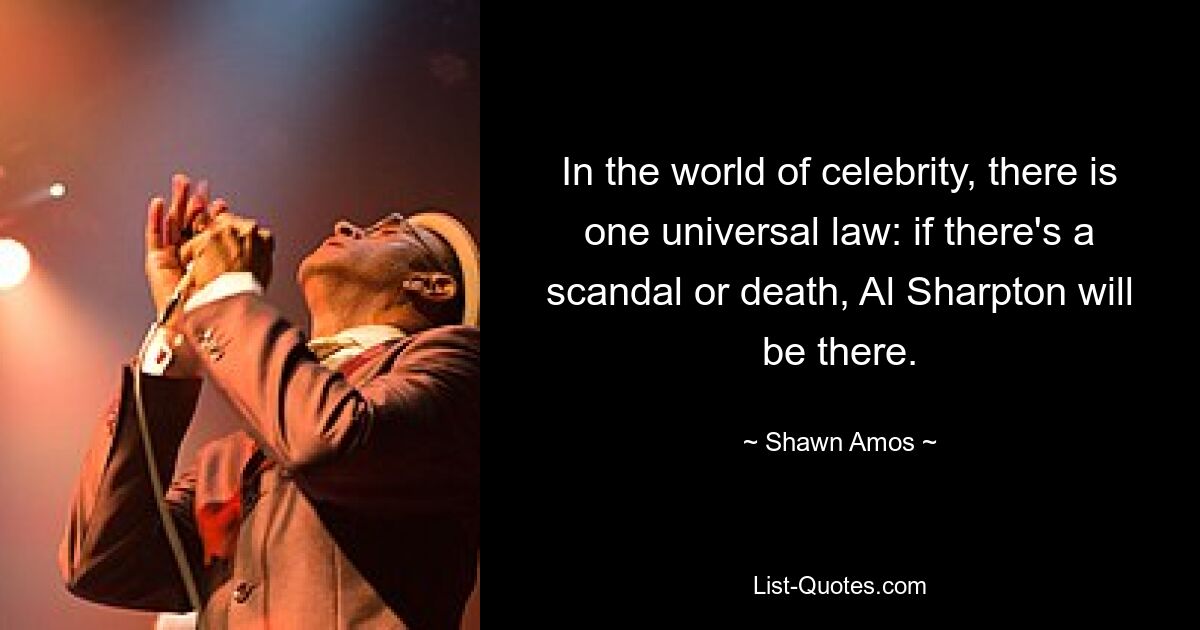 In the world of celebrity, there is one universal law: if there's a scandal or death, Al Sharpton will be there. — © Shawn Amos