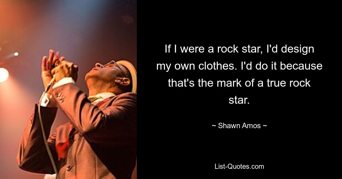 If I were a rock star, I'd design my own clothes. I'd do it because that's the mark of a true rock star. — © Shawn Amos