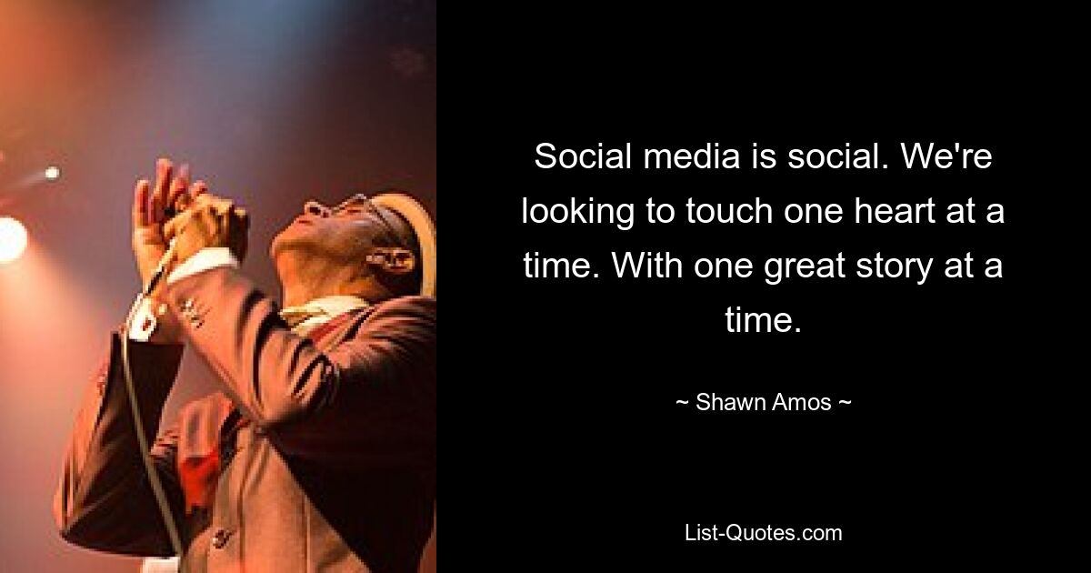 Social media is social. We're looking to touch one heart at a time. With one great story at a time. — © Shawn Amos