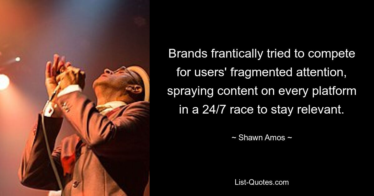 Brands frantically tried to compete for users' fragmented attention, spraying content on every platform in a 24/7 race to stay relevant. — © Shawn Amos