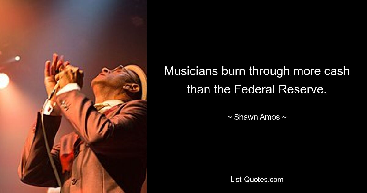 Musicians burn through more cash than the Federal Reserve. — © Shawn Amos