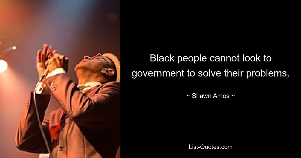 Black people cannot look to government to solve their problems. — © Shawn Amos