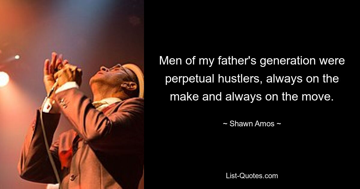 Men of my father's generation were perpetual hustlers, always on the make and always on the move. — © Shawn Amos