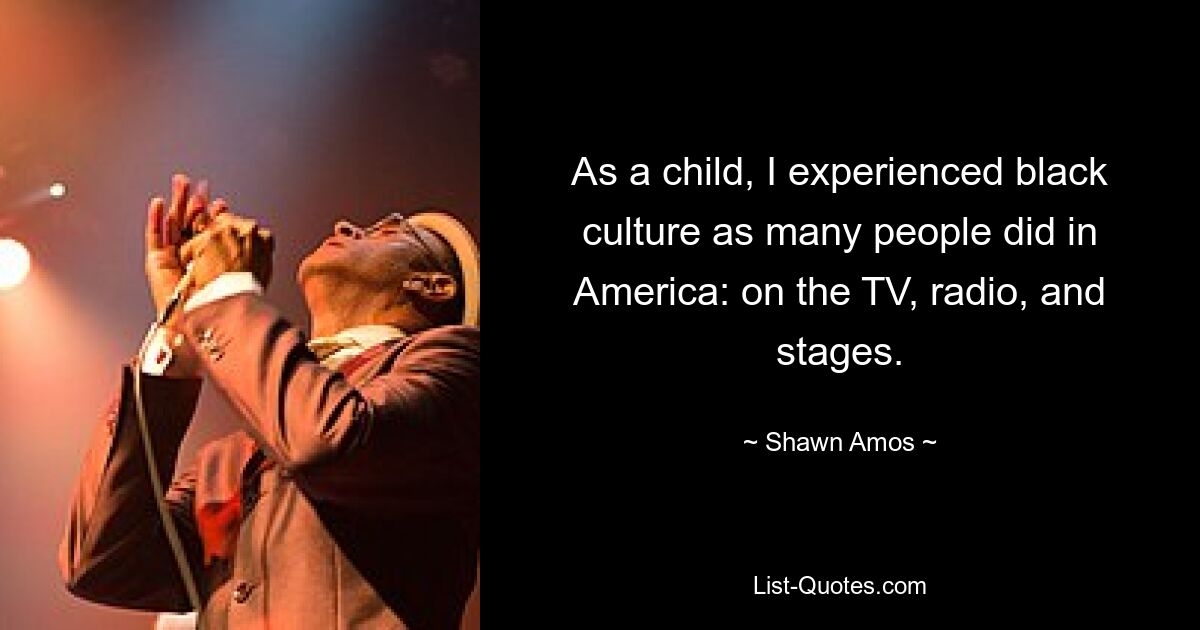 As a child, I experienced black culture as many people did in America: on the TV, radio, and stages. — © Shawn Amos