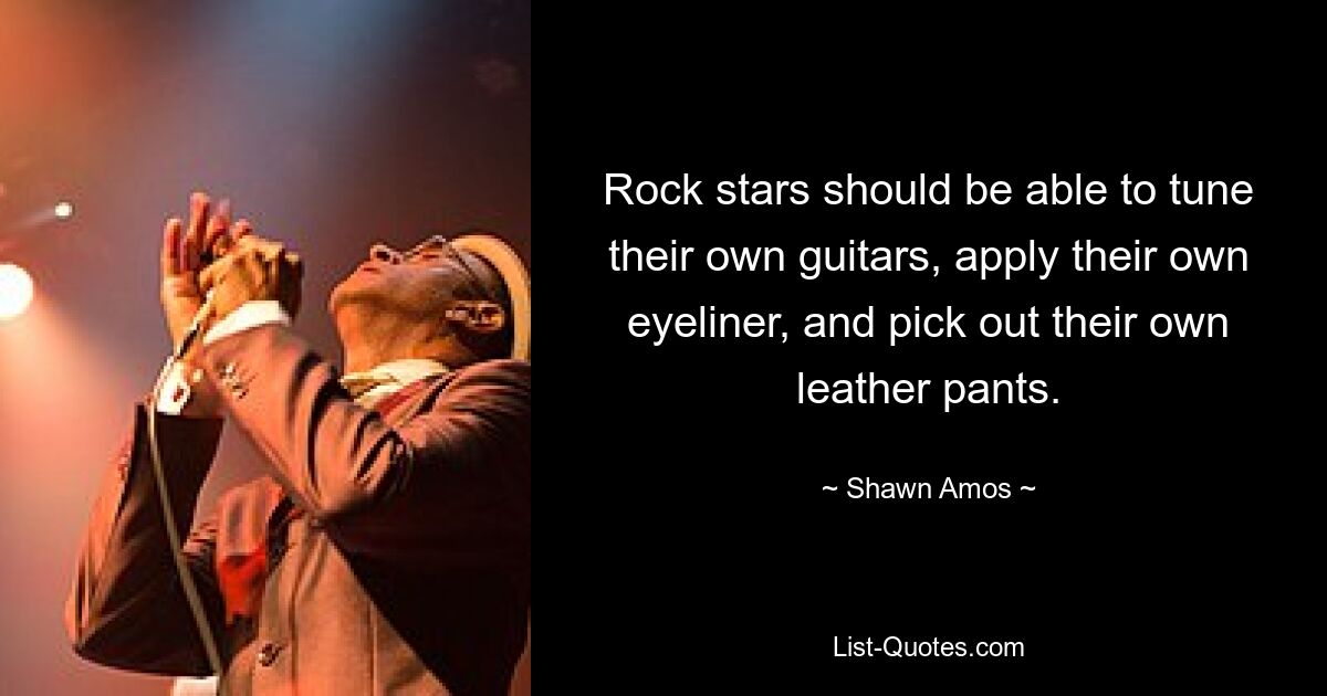 Rock stars should be able to tune their own guitars, apply their own eyeliner, and pick out their own leather pants. — © Shawn Amos