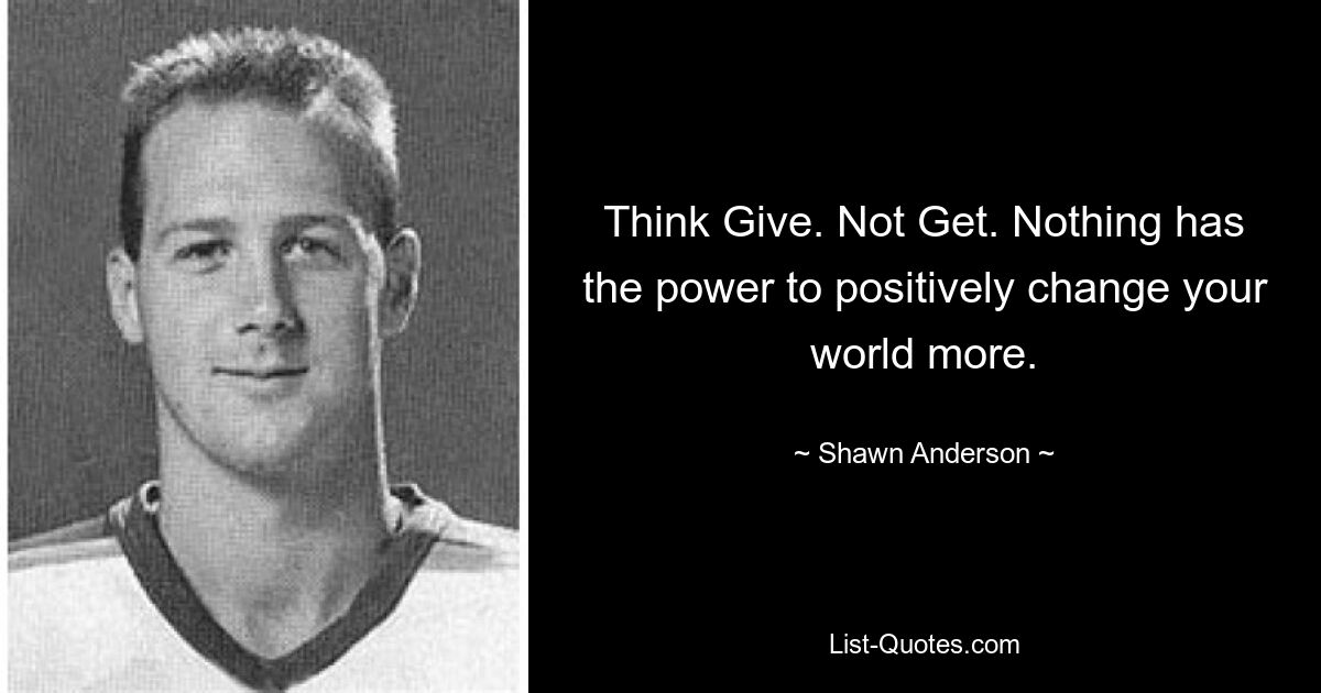 Think Give. Not Get. Nothing has the power to positively change your world more. — © Shawn Anderson