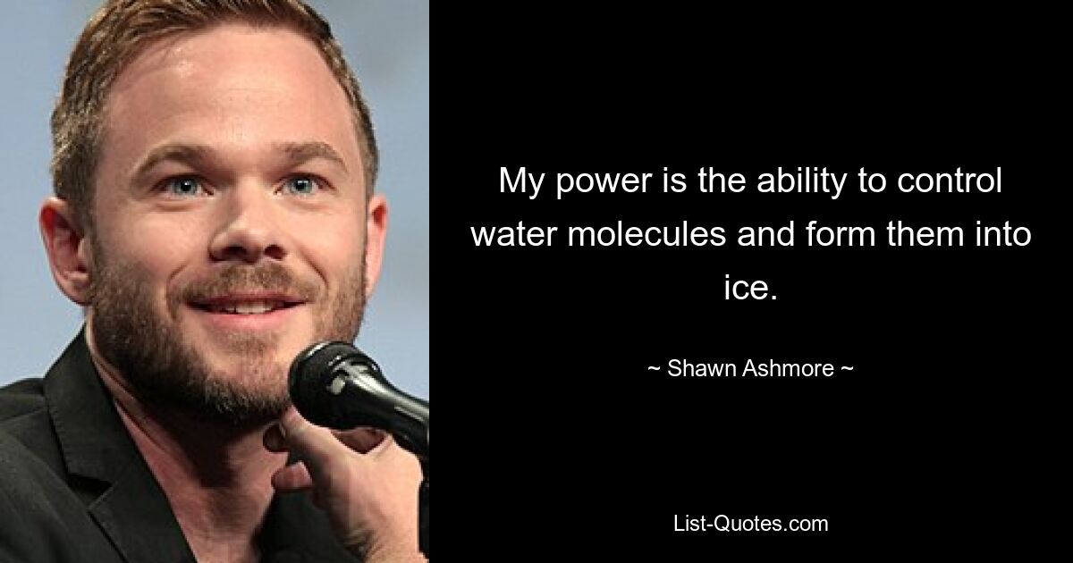 My power is the ability to control water molecules and form them into ice. — © Shawn Ashmore