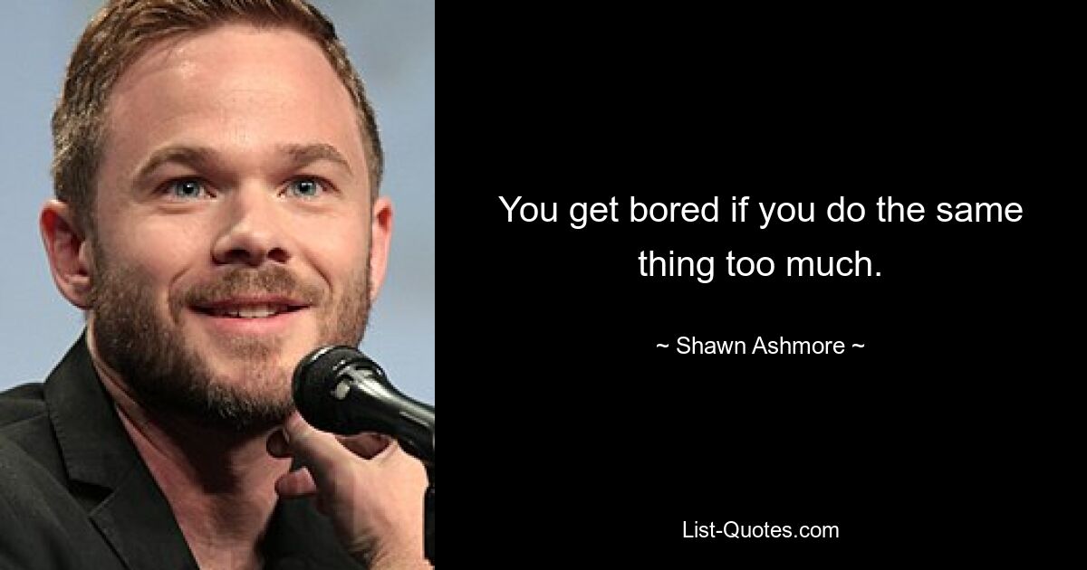 You get bored if you do the same thing too much. — © Shawn Ashmore