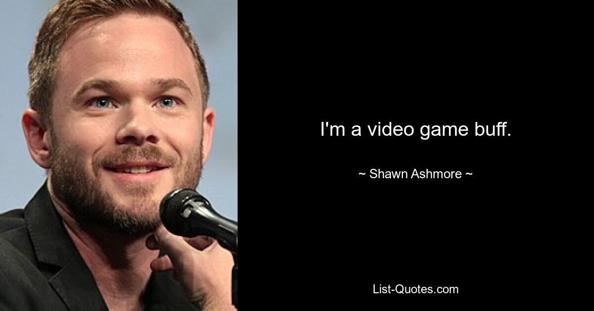 I'm a video game buff. — © Shawn Ashmore