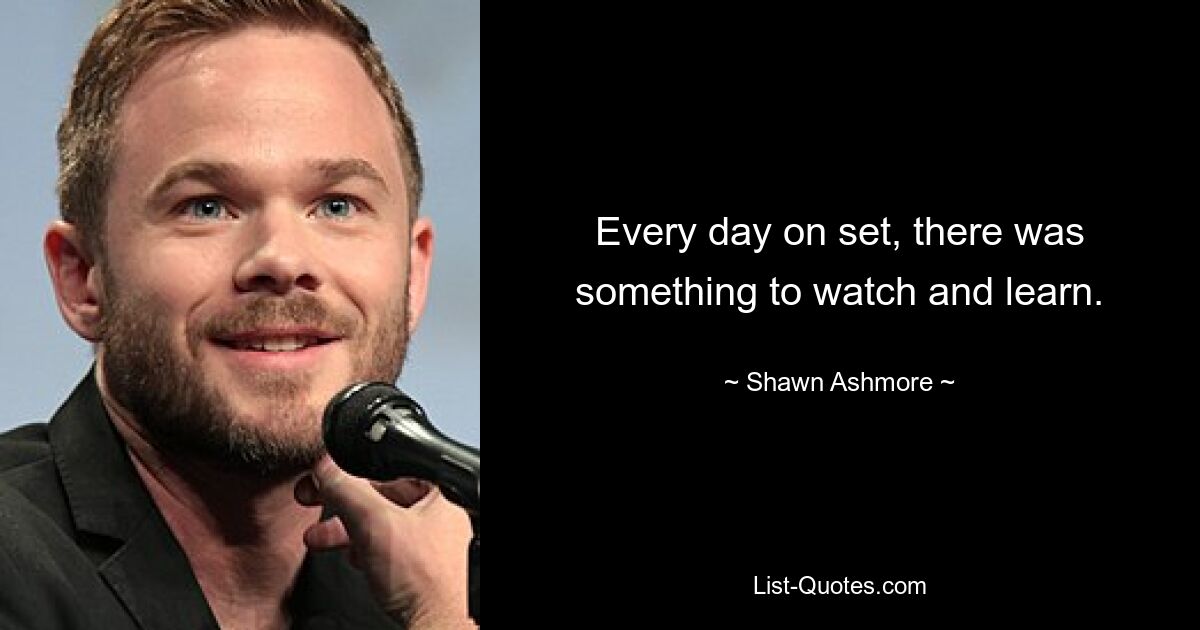 Every day on set, there was something to watch and learn. — © Shawn Ashmore