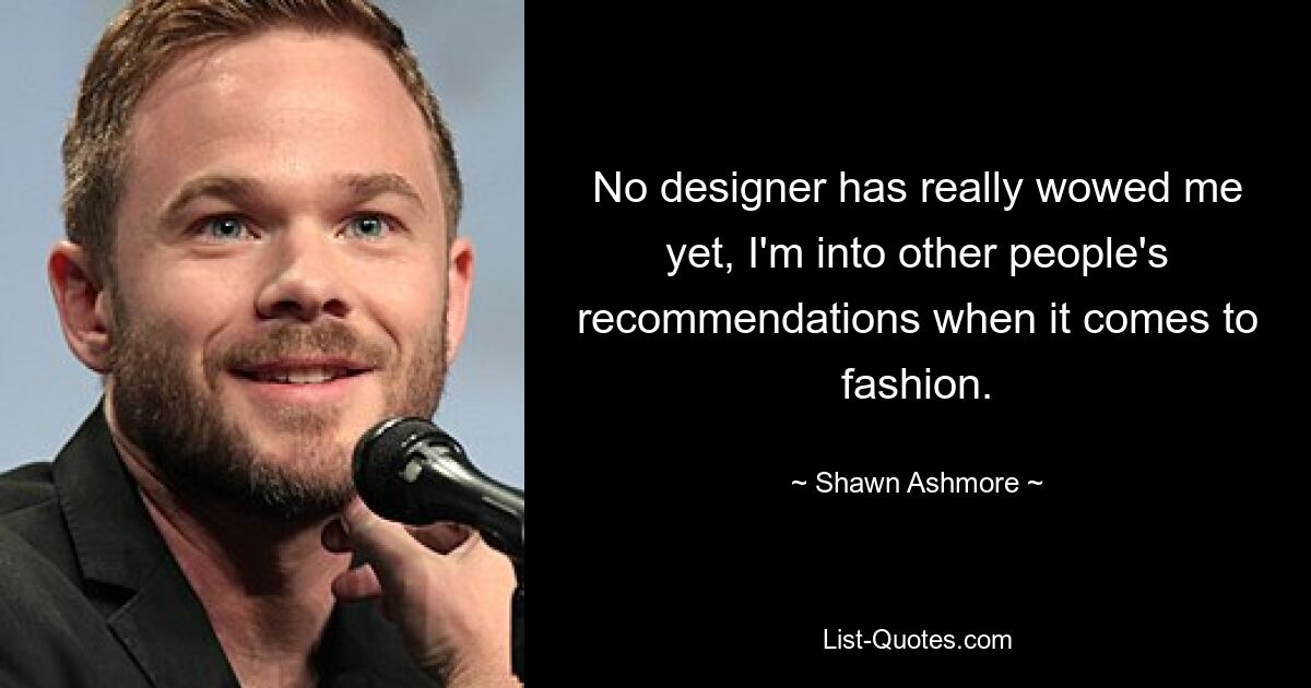 No designer has really wowed me yet, I'm into other people's recommendations when it comes to fashion. — © Shawn Ashmore