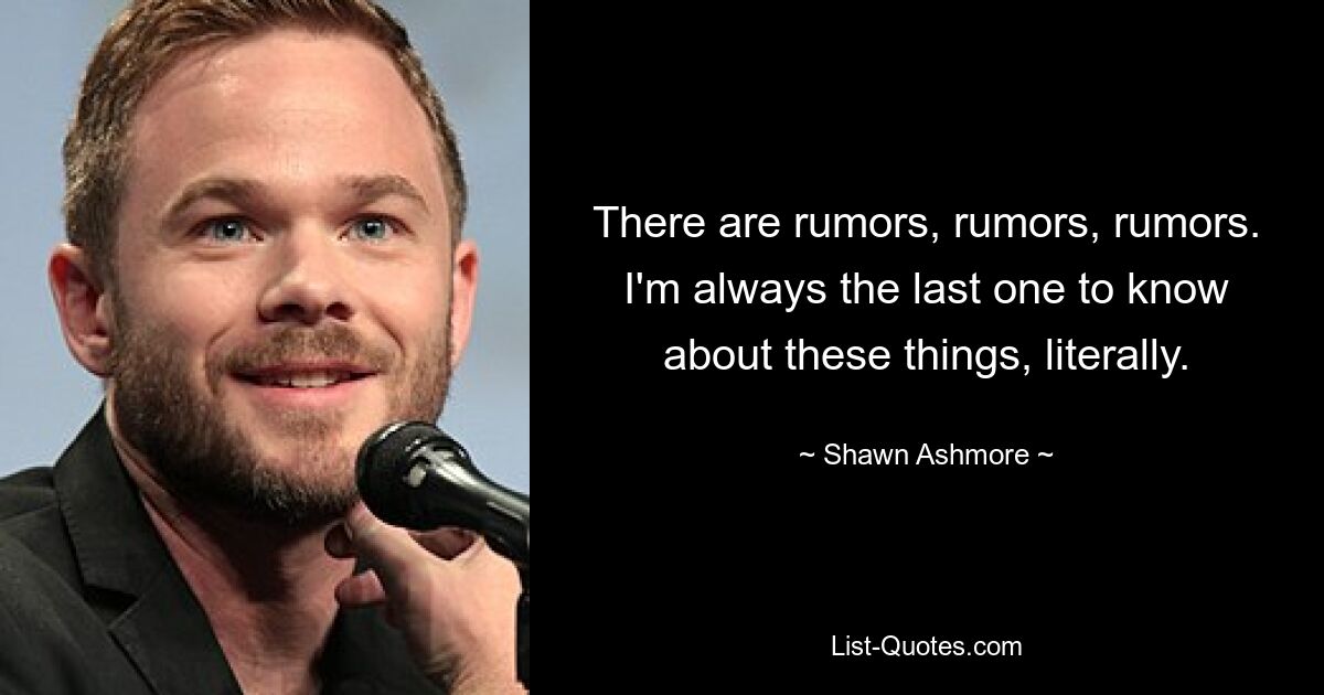 There are rumors, rumors, rumors. I'm always the last one to know about these things, literally. — © Shawn Ashmore