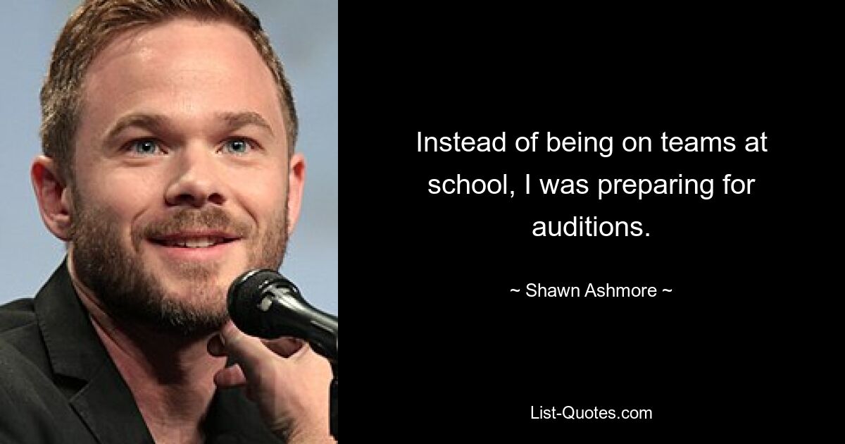 Instead of being on teams at school, I was preparing for auditions. — © Shawn Ashmore