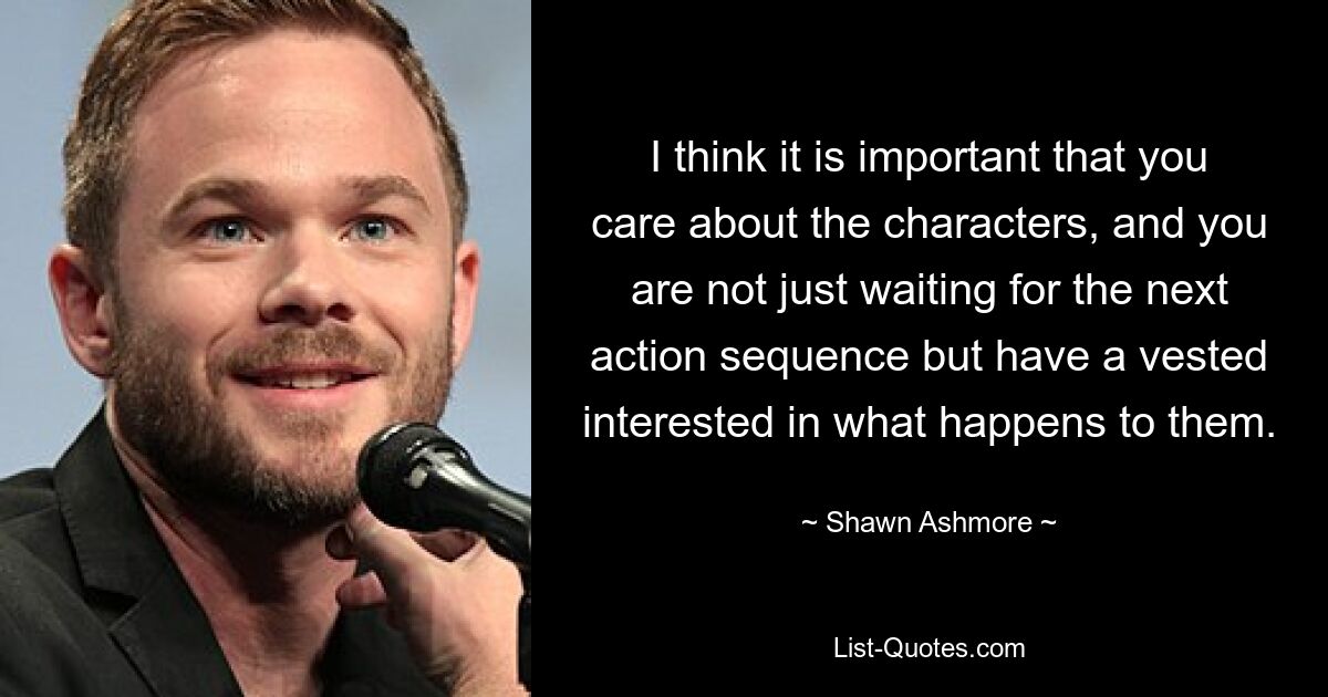 I think it is important that you care about the characters, and you are not just waiting for the next action sequence but have a vested interested in what happens to them. — © Shawn Ashmore