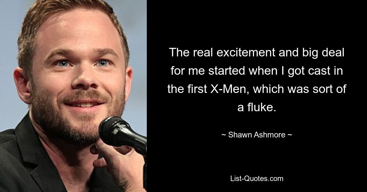 The real excitement and big deal for me started when I got cast in the first X-Men, which was sort of a fluke. — © Shawn Ashmore