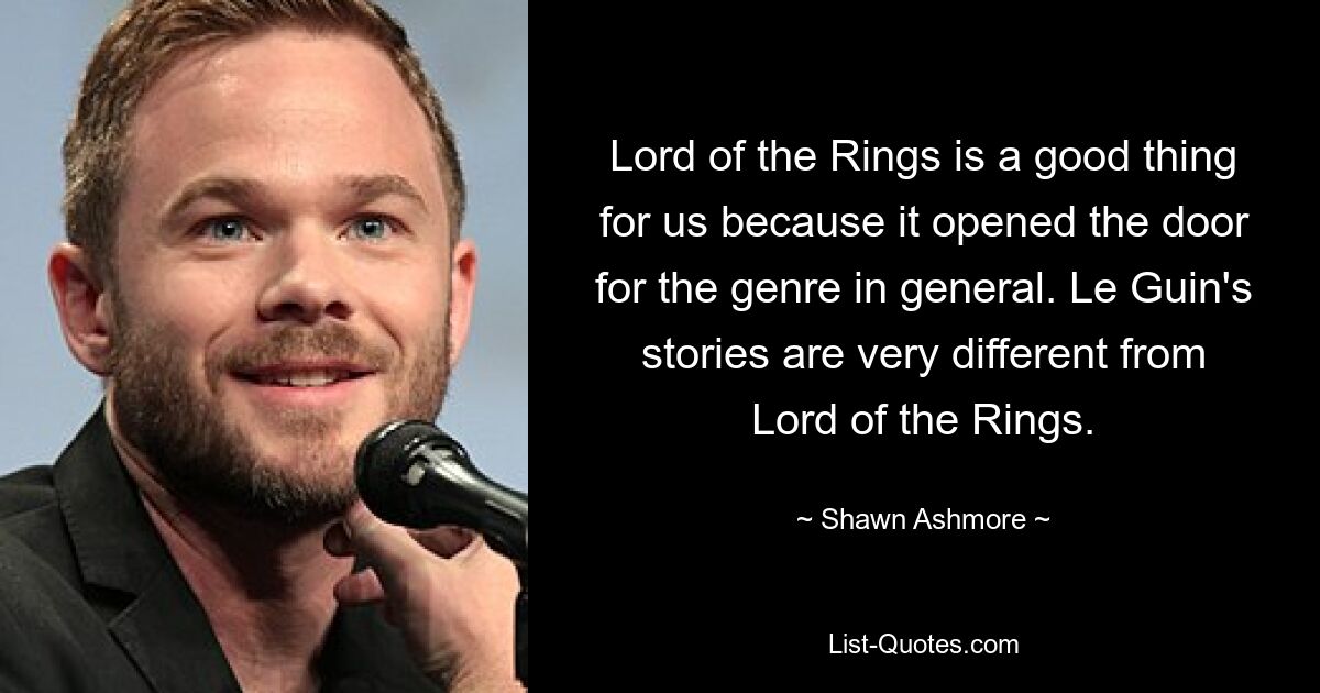 Lord of the Rings is a good thing for us because it opened the door for the genre in general. Le Guin's stories are very different from Lord of the Rings. — © Shawn Ashmore