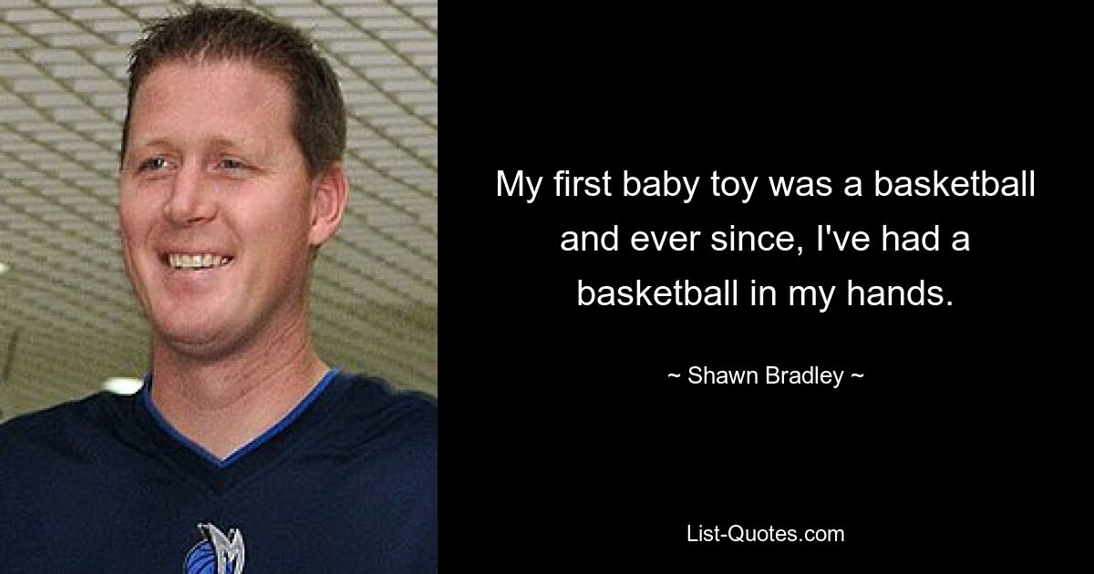 My first baby toy was a basketball and ever since, I've had a basketball in my hands. — © Shawn Bradley