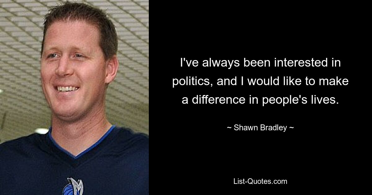 I've always been interested in politics, and I would like to make a difference in people's lives. — © Shawn Bradley