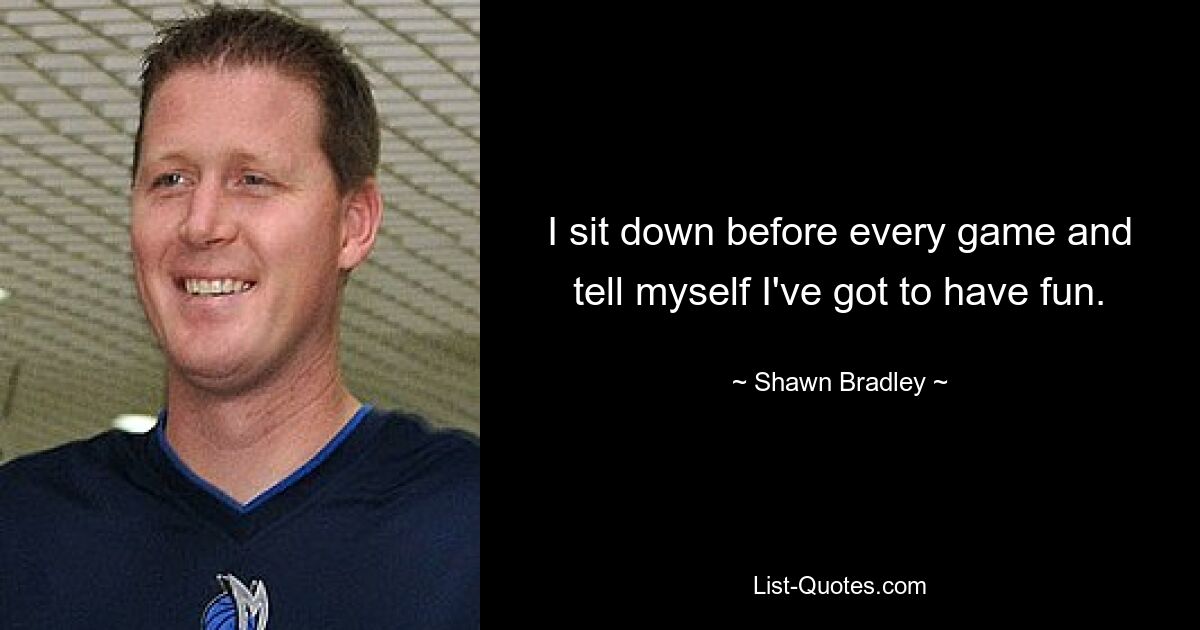 I sit down before every game and tell myself I've got to have fun. — © Shawn Bradley