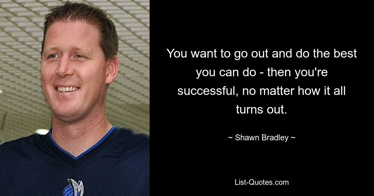 You want to go out and do the best you can do - then you're successful, no matter how it all turns out. — © Shawn Bradley