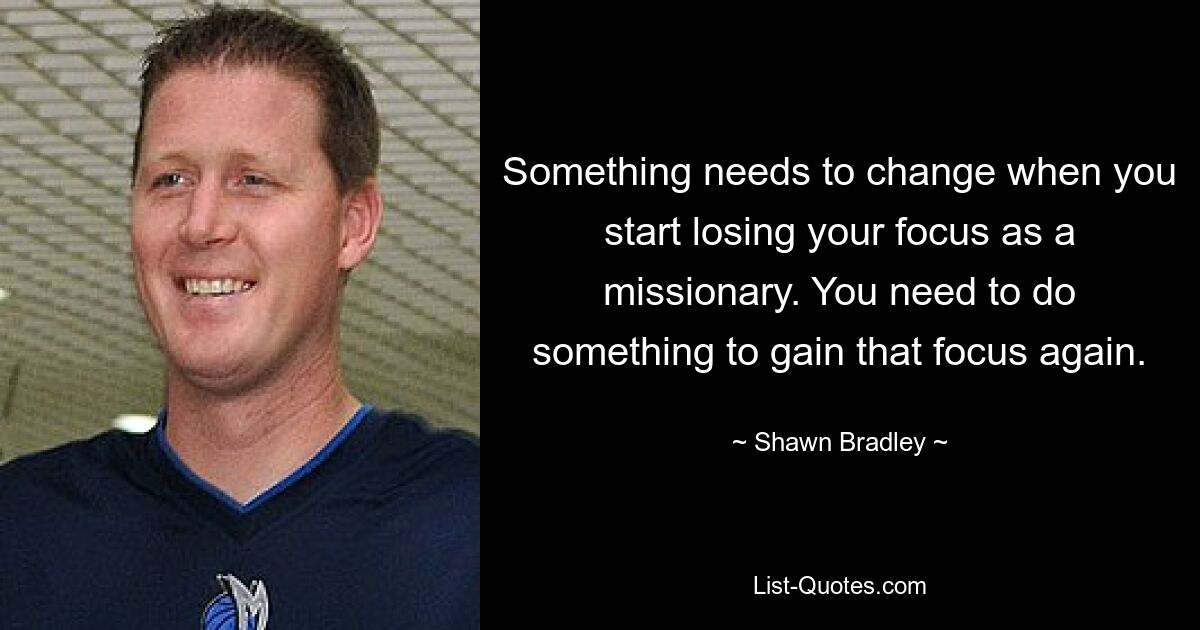 Something needs to change when you start losing your focus as a missionary. You need to do something to gain that focus again. — © Shawn Bradley