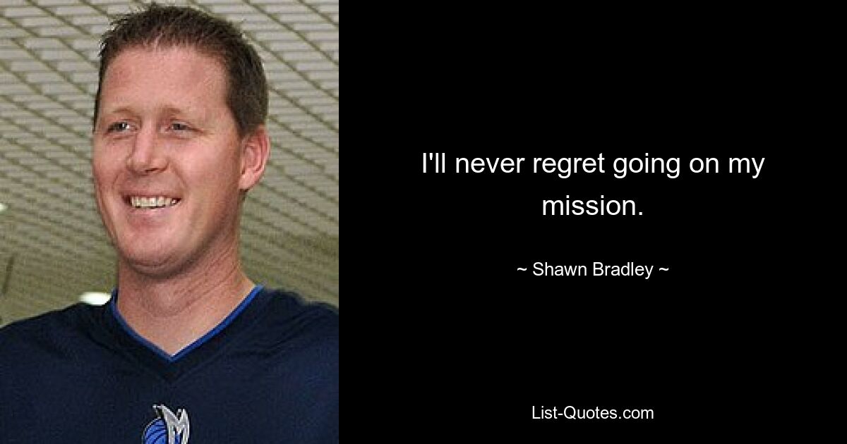 I'll never regret going on my mission. — © Shawn Bradley