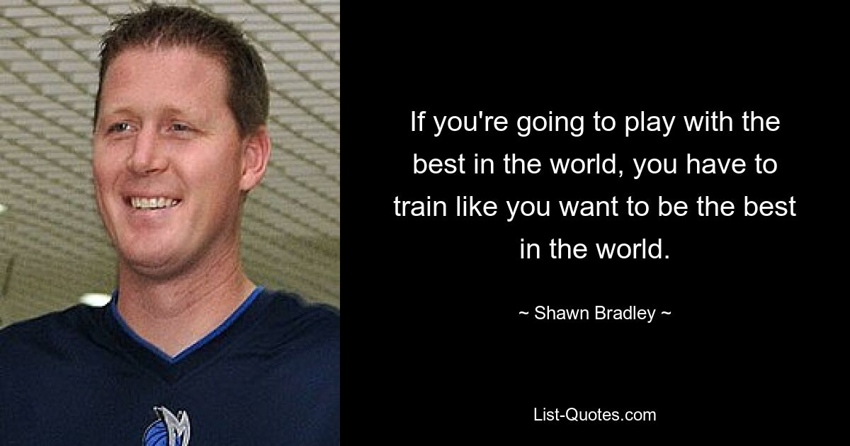 If you're going to play with the best in the world, you have to train like you want to be the best in the world. — © Shawn Bradley