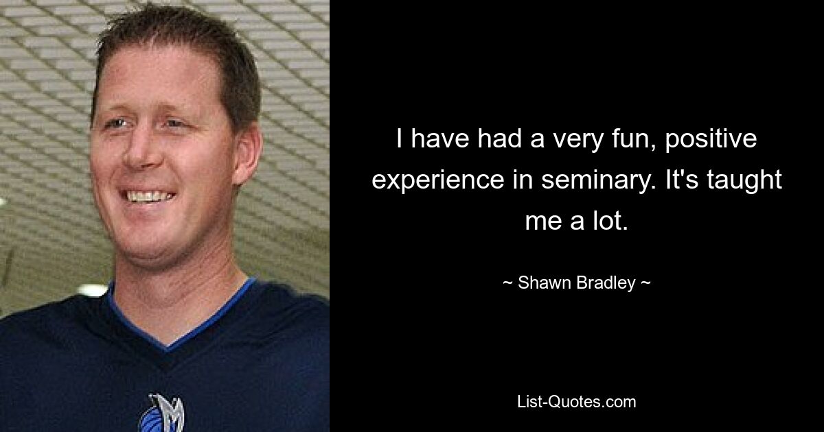 I have had a very fun, positive experience in seminary. It's taught me a lot. — © Shawn Bradley