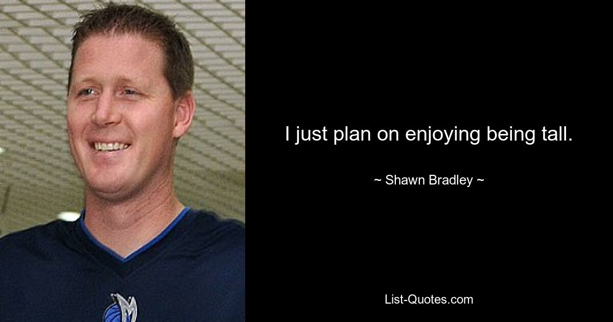 I just plan on enjoying being tall. — © Shawn Bradley