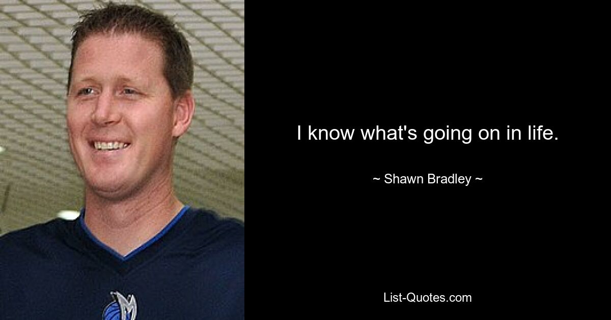 I know what's going on in life. — © Shawn Bradley