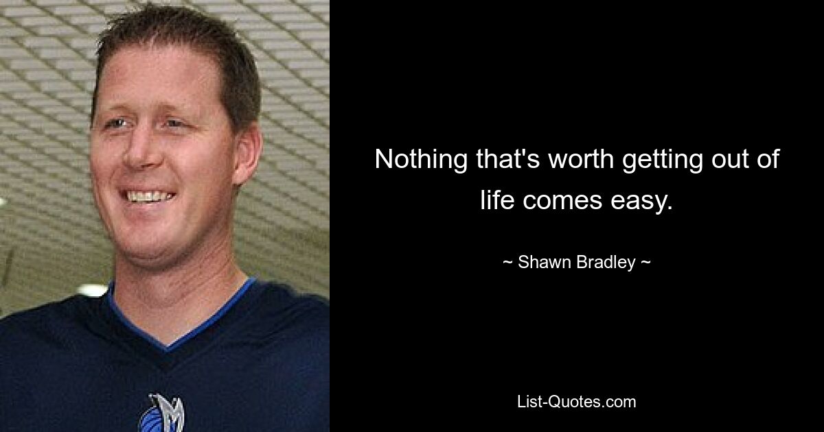 Nothing that's worth getting out of life comes easy. — © Shawn Bradley