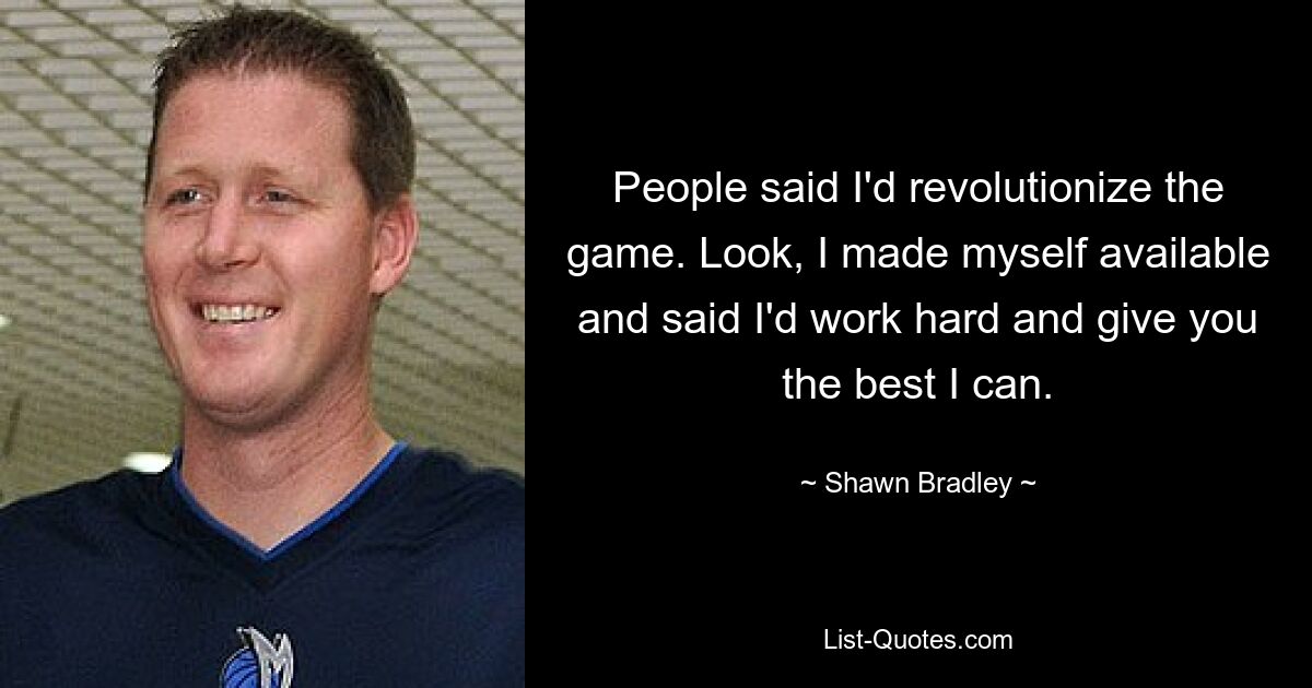 People said I'd revolutionize the game. Look, I made myself available and said I'd work hard and give you the best I can. — © Shawn Bradley