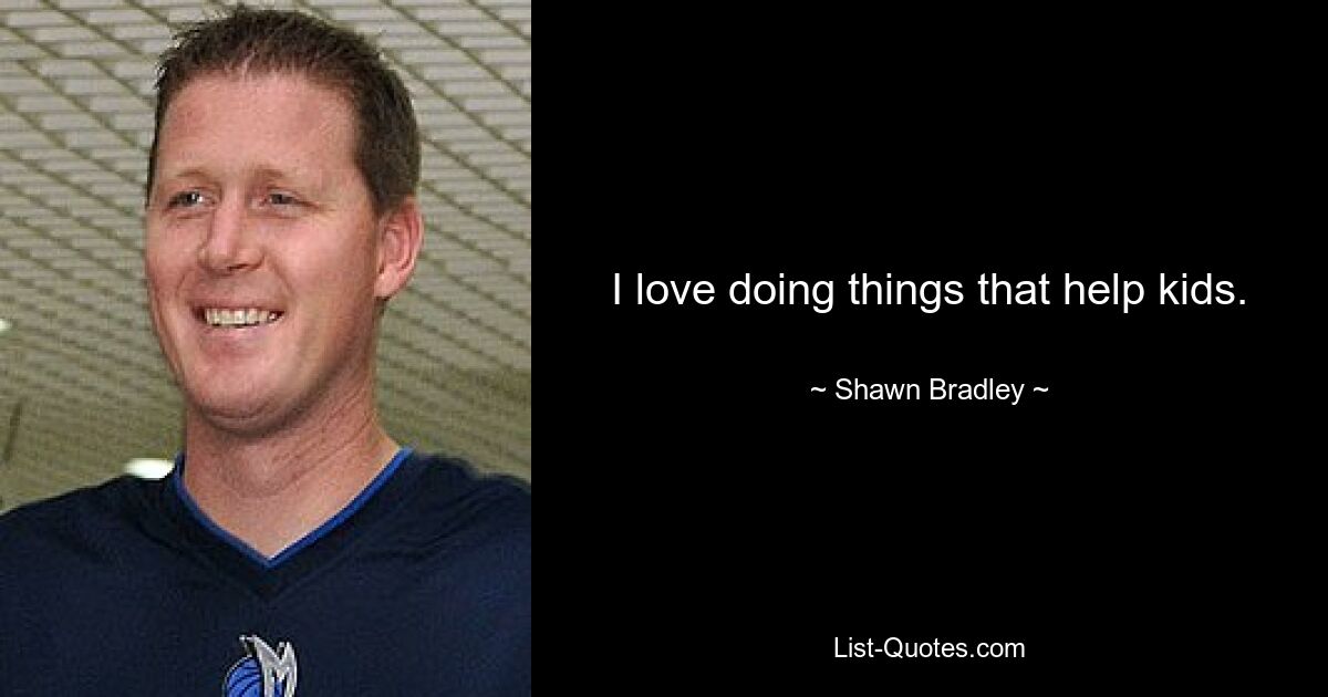 I love doing things that help kids. — © Shawn Bradley