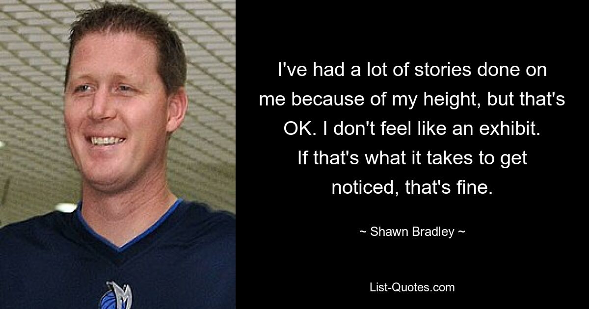 I've had a lot of stories done on me because of my height, but that's OK. I don't feel like an exhibit. If that's what it takes to get noticed, that's fine. — © Shawn Bradley